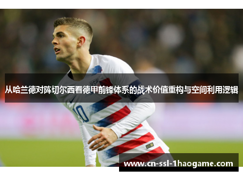 从哈兰德对阵切尔西看德甲前锋体系的战术价值重构与空间利用逻辑 从哈兰德对阵切尔西看德甲前锋体系的战术价值重构与空间利用逻辑