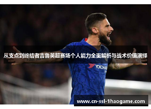 从支点到终结者吉鲁英超赛场个人能力全面解析与战术价值演绎