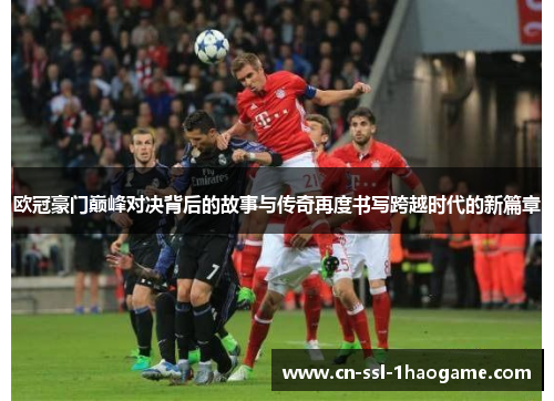 欧冠豪门巅峰对决背后的故事与传奇再度书写跨越时代的新篇章 欧冠豪门巅峰对决背后的故事与传奇再度书写跨越时代的新篇章