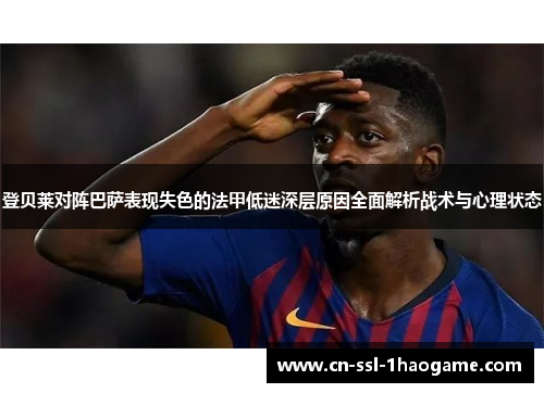 登贝莱对阵巴萨表现失色的法甲低迷深层原因全面解析战术与心理状态