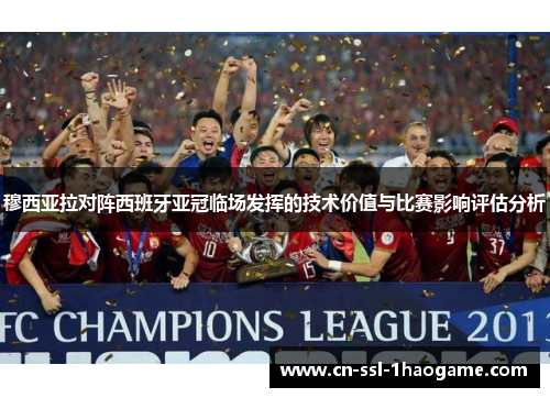 穆西亚拉对阵西班牙亚冠临场发挥的技术价值与比赛影响评估分析 穆西亚拉对阵西班牙亚冠临场发挥的技术价值与比赛影响评估分析