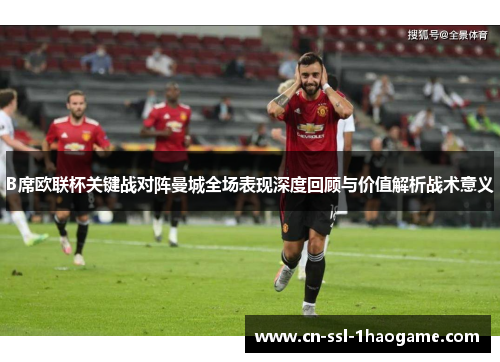 B席欧联杯关键战对阵曼城全场表现深度回顾与价值解析战术意义