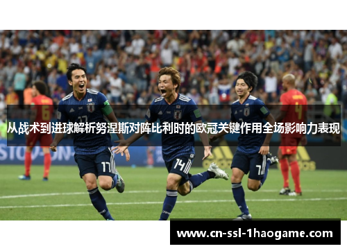 从战术到进球解析努涅斯对阵比利时的欧冠关键作用全场影响力表现