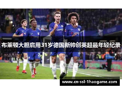 布莱顿大胆启用31岁德国新帅创英超最年轻纪录