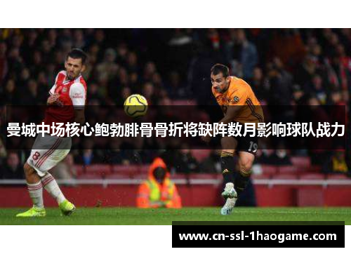 曼城中场核心鲍勃腓骨骨折将缺阵数月影响球队战力 曼城中场核心鲍勃腓骨骨折将缺阵数月影响球队战力