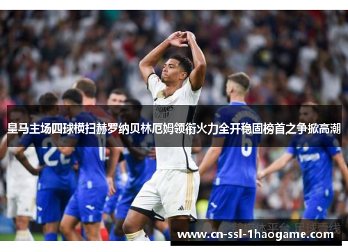皇马主场四球横扫赫罗纳贝林厄姆领衔火力全开稳固榜首之争掀高潮