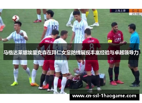 马格达莱娜埃里克森在拜仁女足防线展现丰富经验与卓越领导力