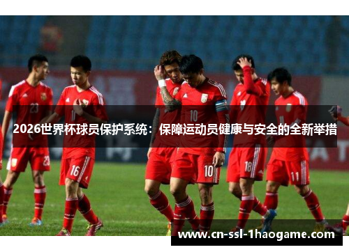 2026世界杯球员保护系统：保障运动员健康与安全的全新举措