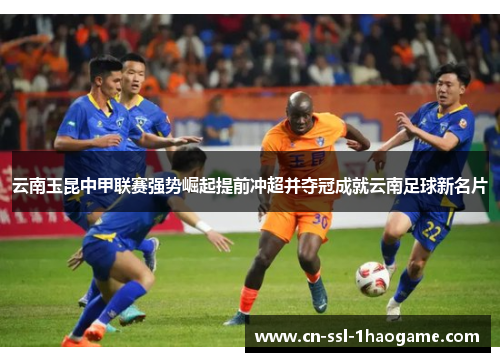 云南玉昆中甲联赛强势崛起提前冲超并夺冠成就云南足球新名片