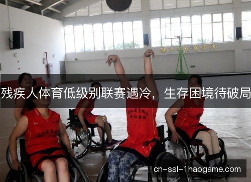 残疾人体育低级别联赛遇冷，生存困境待破局