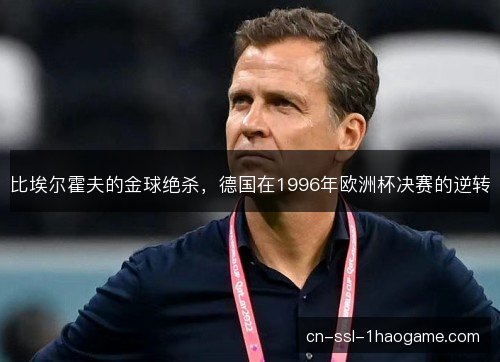 比埃尔霍夫的金球绝杀,德国在1996年欧洲杯决赛的逆转 比埃尔霍夫的金球绝杀,德国在1996年欧洲杯决赛的逆转